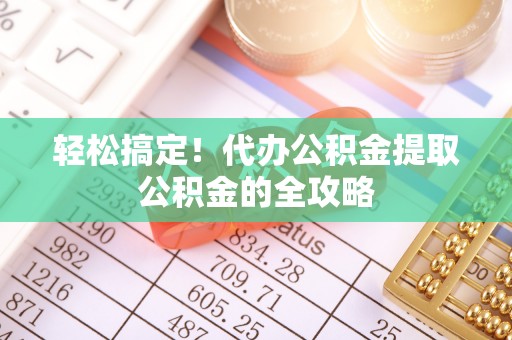 扎兰屯轻松搞定！代办公积金提取公积金的全攻略