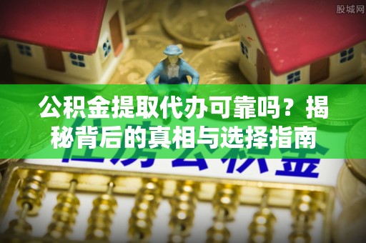 扎兰屯公积金提取代办可靠吗？揭秘背后的真相与选择指南