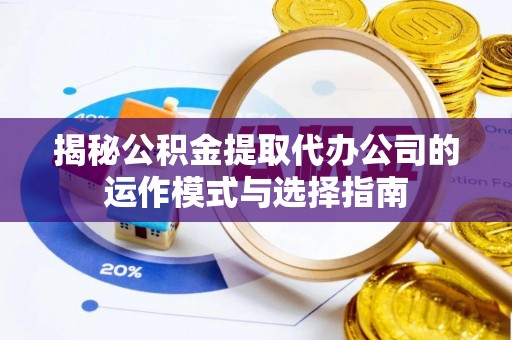 扎兰屯揭秘公积金提取代办公司的运作模式与选择指南