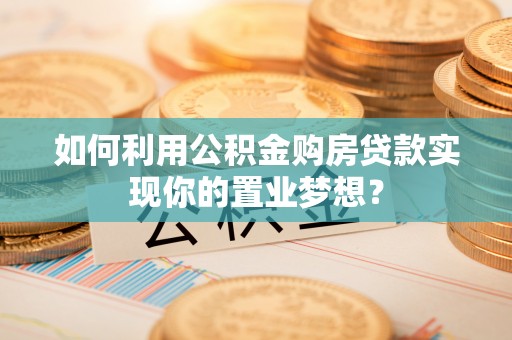 扎兰屯如何利用公积金购房贷款实现你的置业梦想？