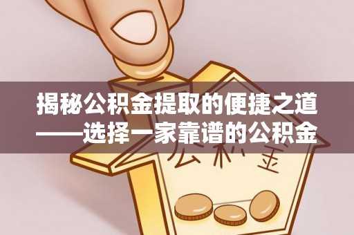 扎兰屯揭秘公积金提取的便捷之道——选择一家靠谱的公积金提取代办公司