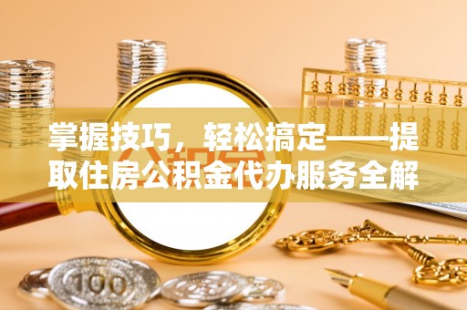 扎兰屯掌握技巧，轻松搞定——提取住房公积金代办服务全解析