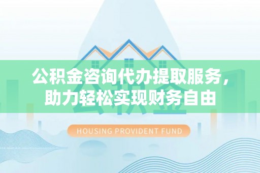 扎兰屯公积金咨询代办提取服务，助力轻松实现财务自由
