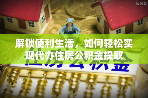 扎兰屯解锁便利生活，如何轻松实现代办住房公积金提取