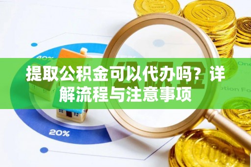 扎兰屯提取公积金可以代办吗？详解流程与注意事项