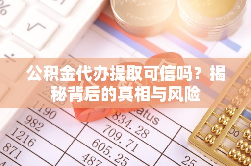 扎兰屯公积金代办提取可信吗？揭秘背后的真相与风险
