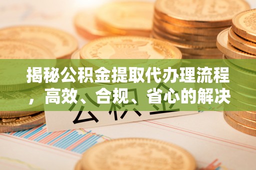扎兰屯揭秘公积金提取代办理流程，高效、合规、省心的解决方案