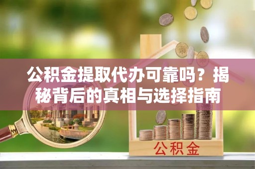 扎兰屯公积金提取代办可靠吗？揭秘背后的真相与选择指南