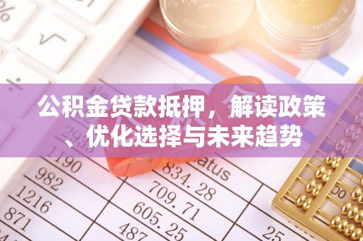 扎兰屯公积金贷款抵押，解读政策、优化选择与未来趋势