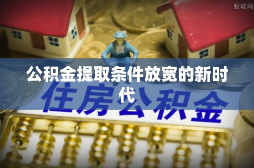 扎兰屯公积金提取条件放宽的新时代