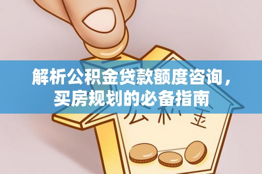 扎兰屯解析公积金贷款额度咨询，买房规划的必备指南