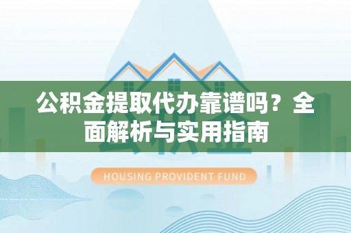 扎兰屯公积金提取代办靠谱吗？全面解析与实用指南