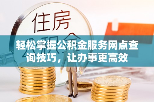 扎兰屯轻松掌握公积金服务网点查询技巧，让办事更高效