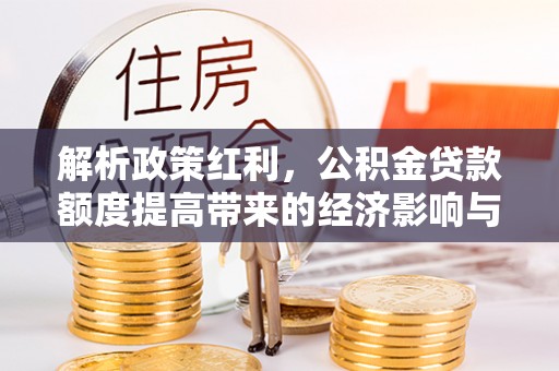 扎兰屯解析政策红利，公积金贷款额度提高带来的经济影响与生活改变