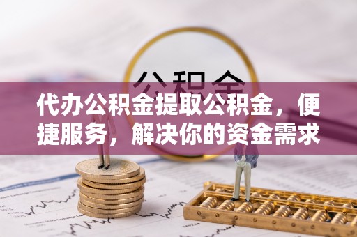 扎兰屯代办公积金提取公积金，便捷服务，解决你的资金需求