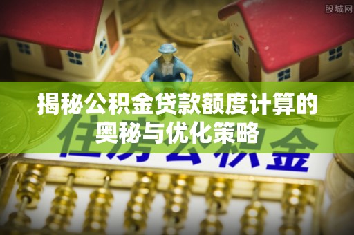 扎兰屯揭秘公积金贷款额度计算的奥秘与优化策略
