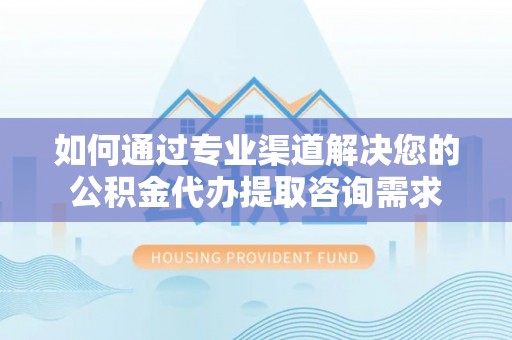 扎兰屯如何通过专业渠道解决您的公积金代办提取咨询需求