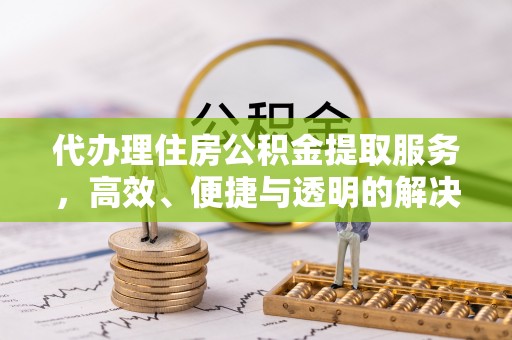 扎兰屯代办理住房公积金提取服务，高效、便捷与透明的解决方案