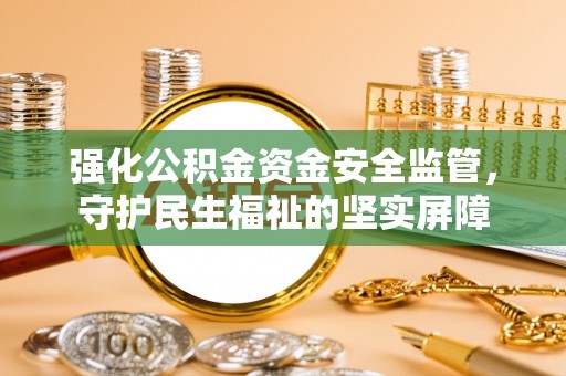 扎兰屯强化公积金资金安全监管，守护民生福祉的坚实屏障