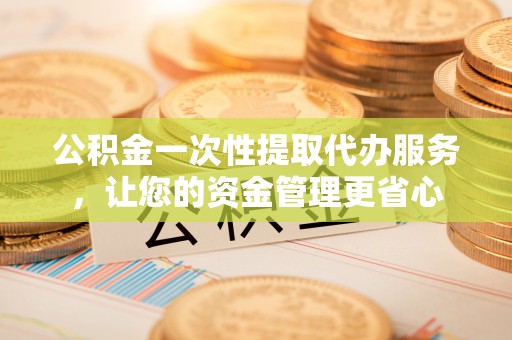 扎兰屯公积金一次性提取代办服务，让您的资金管理更省心