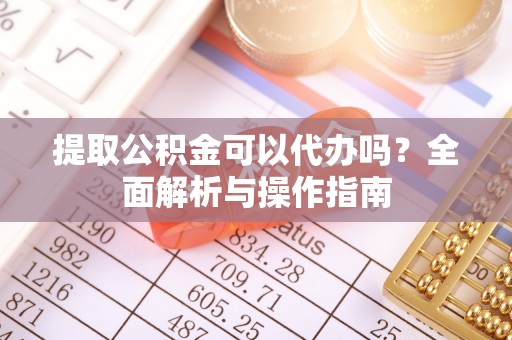 扎兰屯提取公积金可以代办吗？全面解析与操作指南