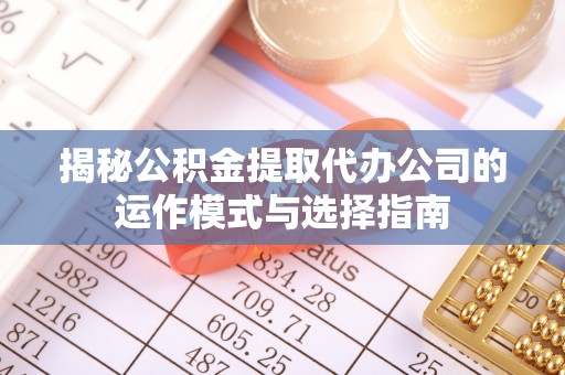 扎兰屯揭秘公积金提取代办公司的运作模式与选择指南