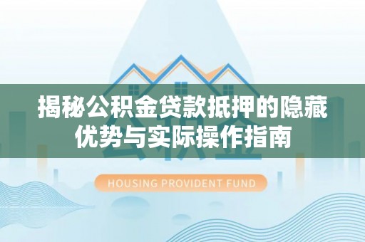 扎兰屯揭秘公积金贷款抵押的隐藏优势与实际操作指南