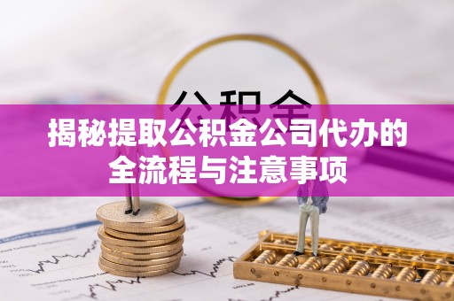 扎兰屯揭秘提取公积金公司代办的全流程与注意事项
