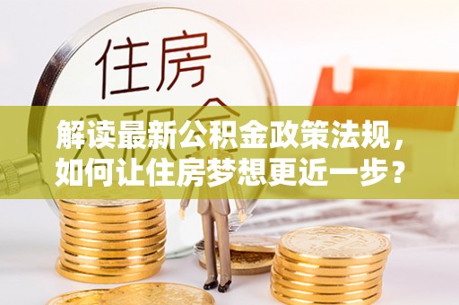 扎兰屯解读最新公积金政策法规，如何让住房梦想更近一步？