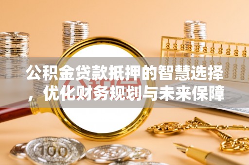 扎兰屯公积金贷款抵押的智慧选择，优化财务规划与未来保障