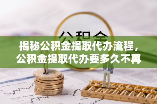 扎兰屯揭秘公积金提取代办流程，公积金提取代办要多久不再迷茫