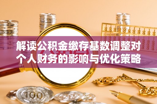 扎兰屯解读公积金缴存基数调整对个人财务的影响与优化策略