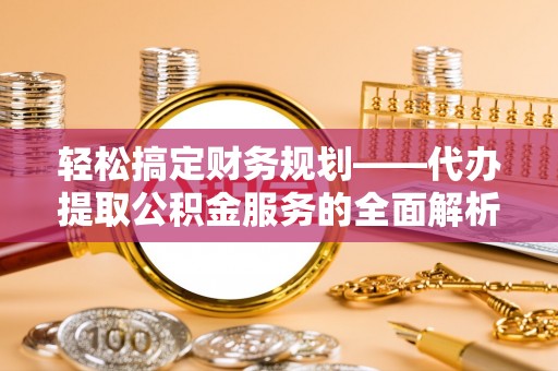 扎兰屯轻松搞定财务规划——代办提取公积金服务的全面解析