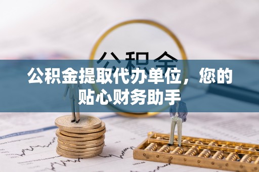 扎兰屯公积金提取代办单位，您的贴心财务助手