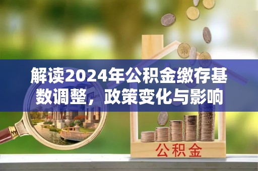 扎兰屯解读2024年公积金缴存基数调整，政策变化与影响