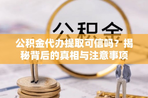 扎兰屯公积金代办提取可信吗？揭秘背后的真相与注意事项