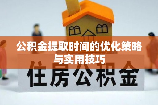 扎兰屯公积金提取时间的优化策略与实用技巧