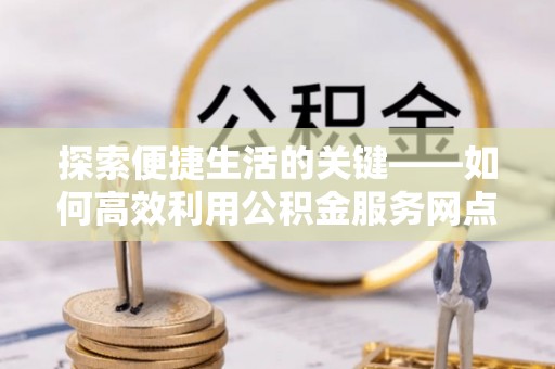 扎兰屯探索便捷生活的关键——如何高效利用公积金服务网点查询功能