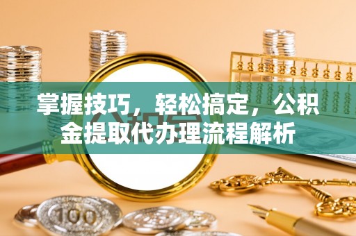 扎兰屯掌握技巧，轻松搞定，公积金提取代办理流程解析