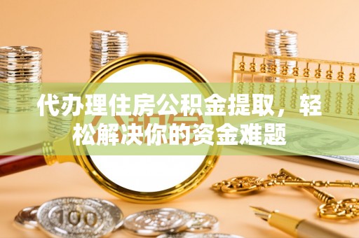 扎兰屯代办理住房公积金提取，轻松解决你的资金难题