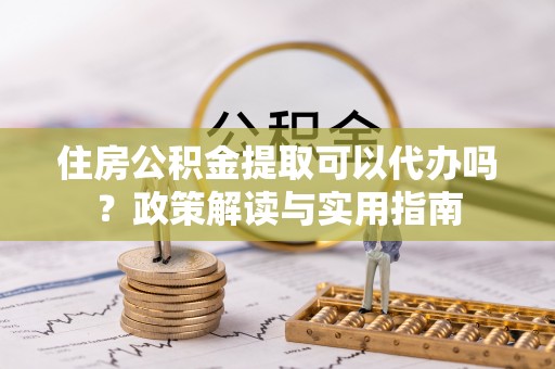 扎兰屯住房公积金提取可以代办吗？政策解读与实用指南