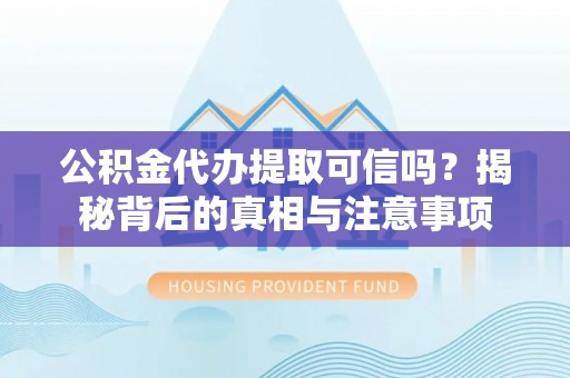 扎兰屯公积金代办提取可信吗？揭秘背后的真相与注意事项