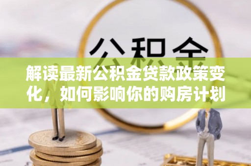 扎兰屯解读最新公积金贷款政策变化，如何影响你的购房计划？