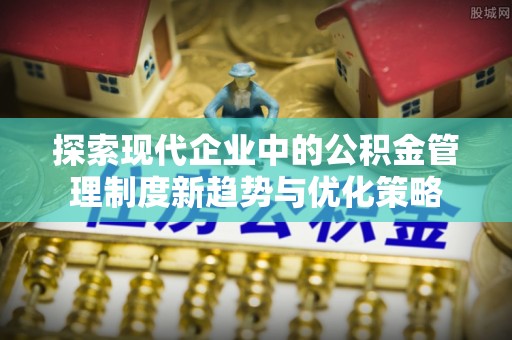 扎兰屯探索现代企业中的公积金管理制度新趋势与优化策略