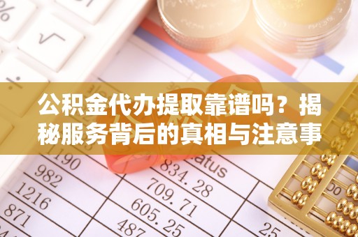 扎兰屯公积金代办提取靠谱吗？揭秘服务背后的真相与注意事项