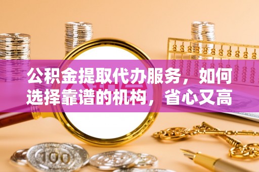 扎兰屯公积金提取代办服务，如何选择靠谱的机构，省心又高效