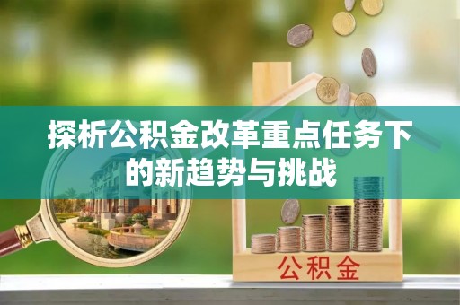 扎兰屯探析公积金改革重点任务下的新趋势与挑战