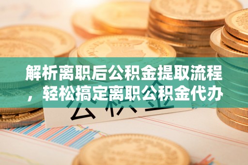 扎兰屯解析离职后公积金提取流程，轻松搞定离职公积金代办提取手续