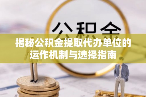 扎兰屯揭秘公积金提取代办单位的运作机制与选择指南