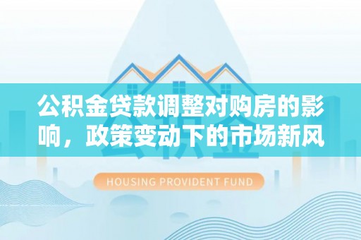 扎兰屯公积金贷款调整对购房的影响，政策变动下的市场新风向